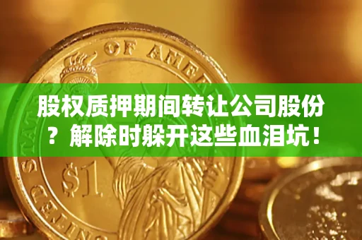 北京股权质押期间转让公司股份？解除时躲开这些血泪坑！