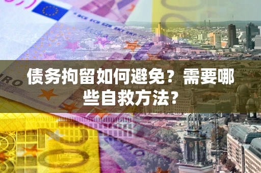 北京债务拘留如何避免？需要哪些自救方法？
