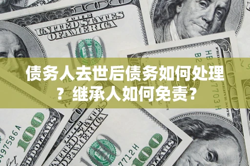 北京债务人去世后债务如何处理？继承人如何免责？