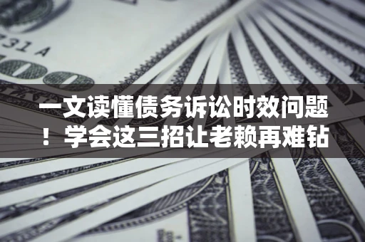 北京一文读懂债务诉讼时效问题！学会这三招让老赖再难钻空子