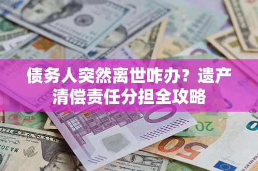 北京债务人突然离世咋办？遗产清偿责任分担全攻略