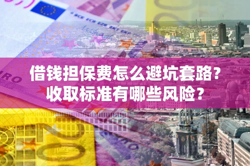 北京借钱担保费怎么避坑套路?收取标准有哪些风险? 北京借钱担保费怎么避坑套路?收取标准有哪些风险?