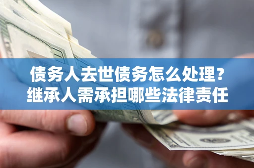 北京债务人去世债务怎么处理？继承人需承担哪些法律责任？