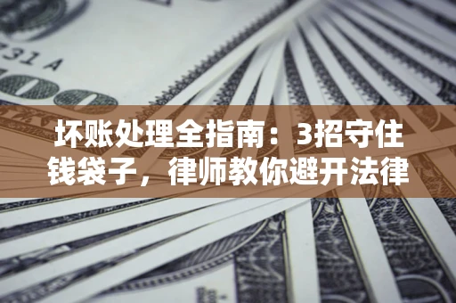 北京坏账处理全指南：3招守住钱袋子，律师教你避开法律雷区