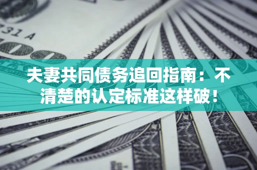 北京夫妻共同债务追回指南：不清楚的认定标准这样破！
