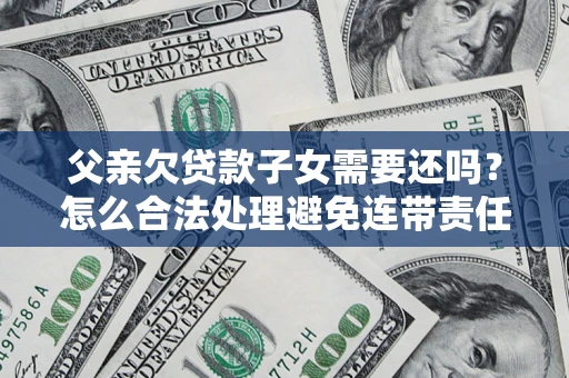 北京父亲欠贷款子女需要还吗？怎么合法处理避免连带责任？