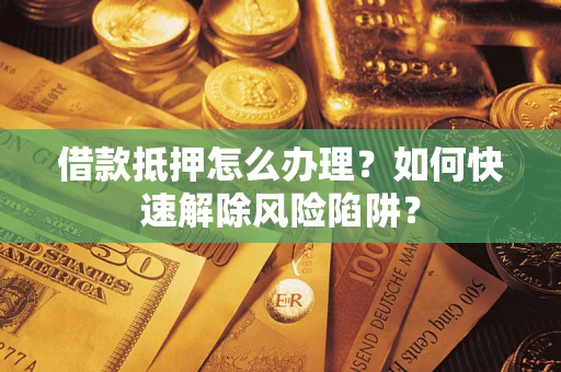 北京借款抵押怎么办理？如何快速解除风险陷阱？