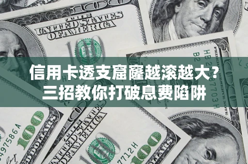 北京信用卡透支窟窿越滚越大？三招教你打破息费陷阱