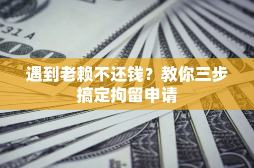 北京遇到老赖不还钱？教你三步搞定拘留申请