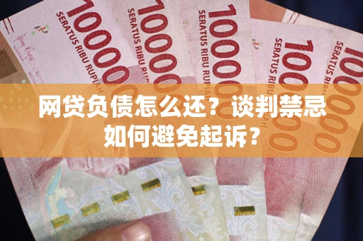 北京网贷负债怎么还？谈判禁忌如何避免起诉？