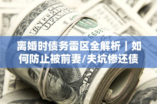北京离婚时债务雷区全解析｜如何防止被前妻/夫坑惨还债？