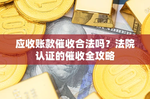 北京应收账款催收合法吗？法院认证的催收全攻略