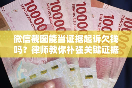 北京微信截图能当证据起诉欠钱吗？律师教你补强关键证据