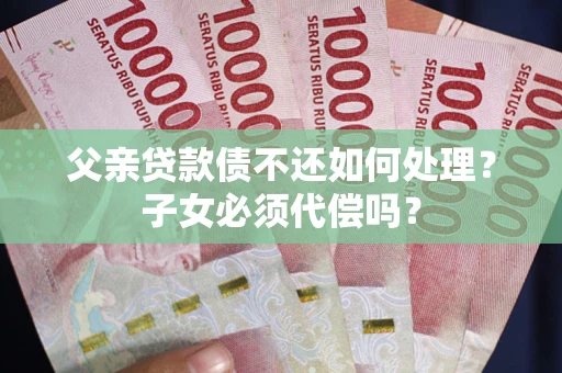 北京父亲贷款债不还如何处理？子女必须代偿吗？