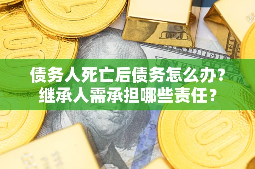 北京债务人死亡后债务怎么办？继承人需承担哪些责任？