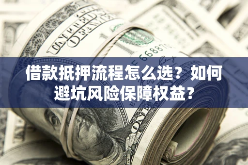 北京借款抵押流程怎么选？如何避坑风险保障权益？