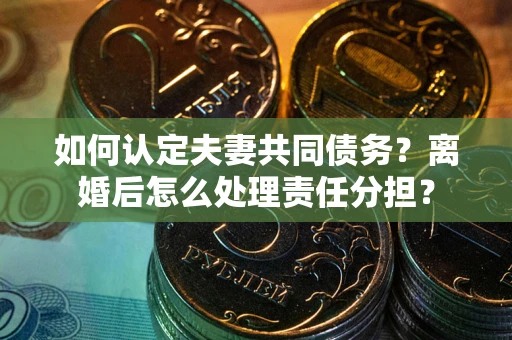 北京如何认定夫妻共同债务？离婚后怎么处理责任分担？