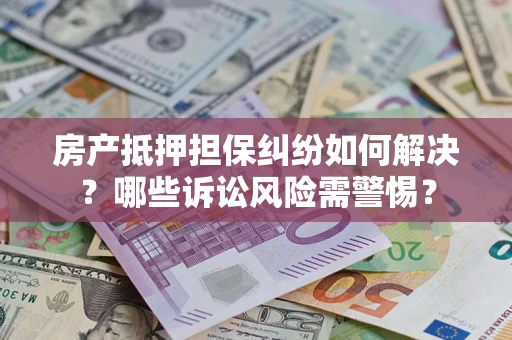 北京房产抵押担保纠纷如何解决？哪些诉讼风险需警惕？