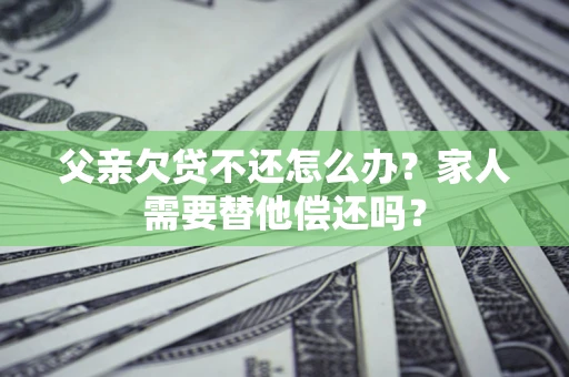 北京父亲欠贷不还怎么办？家人需要替他偿还吗？