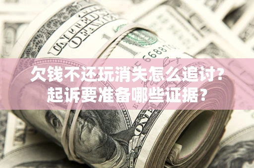 北京欠钱不还玩消失怎么追讨？起诉要准备哪些证据？