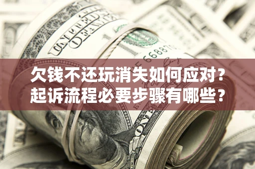 北京欠钱不还玩消失如何应对？起诉流程必要步骤有哪些？