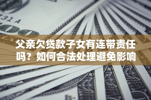 北京父亲欠贷款子女有连带责任吗？如何合法处理避免影响？