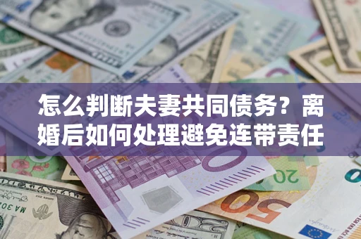 北京怎么判断夫妻共同债务？离婚后如何处理避免连带责任？