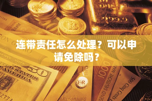 北京连带责任怎么处理？可以申请免除吗？
