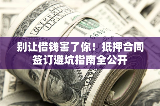 北京别让借钱害了你！抵押合同签订避坑指南全公开